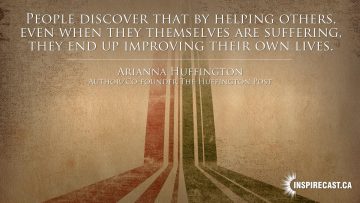 People discover that by helping others, even when they themselves are suffering, they end up improving their own lives. ~ Arianna Huffington
