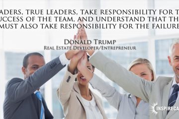 Leaders, true leaders, take responsibility for the success of the team, and understand that they must also take responsibility for the failure. ~ Donald Trump