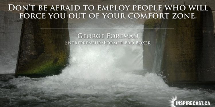Don't be afraid to employ people who will force you out of your comfort zone. ~ George Foreman