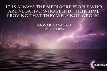 It is always the mediocre people who are negative, who spend their time proving that they were not wrong. ~ Ingvar Kamprad