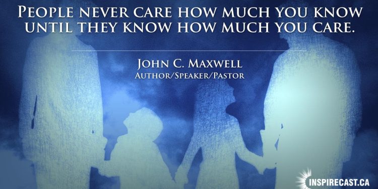 People never care how much you know until they know how much you care. ~ John C. Maxwell