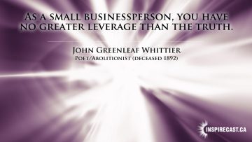 As a small businessperson, you have no greater leverage than the truth. ~ John Greenleaf Whittier