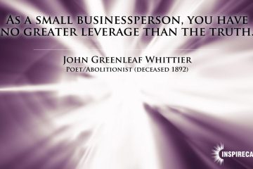 As a small businessperson, you have no greater leverage than the truth. ~ John Greenleaf Whittier