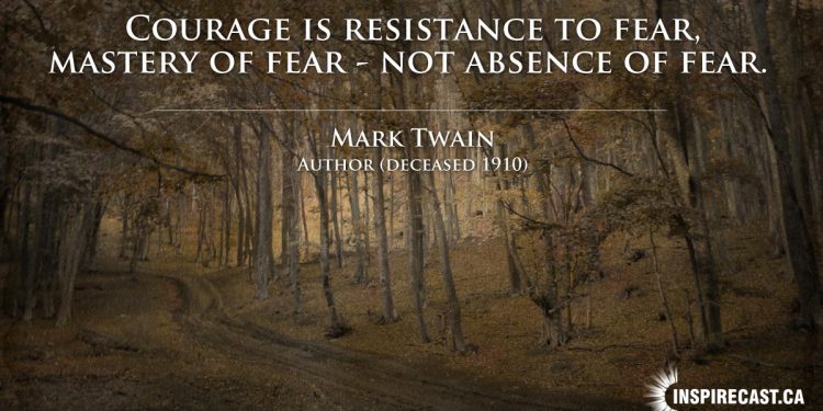 Courage is resistance to fear, mastery of fear - not absence of fear. ~ Mark Twain