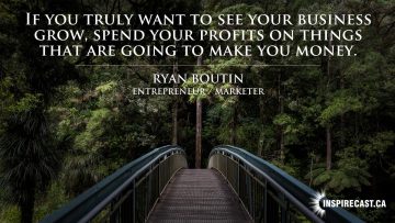 If you truly want to see your business grow, spend your profits on things that are going to make you money. ~ Ryan Boutin