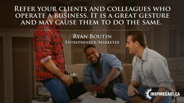 Refer your clients and colleagues who operate a business. It is a great gesture and may cause them to do the same. ~ Ryan Boutin