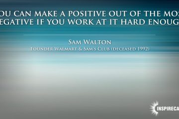 You can make a positive out of the most negative if you work at it hard enough. ~ Sam Walton