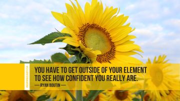 You have to get outside of your element to see how confident you really are. ~ Ryan Boutin