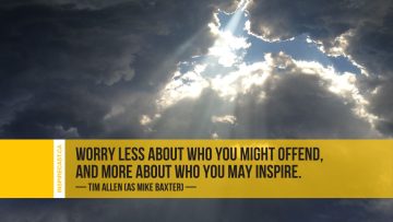 Worry less about who you might offend, and more about who you may inspire. ~ Tim Allen