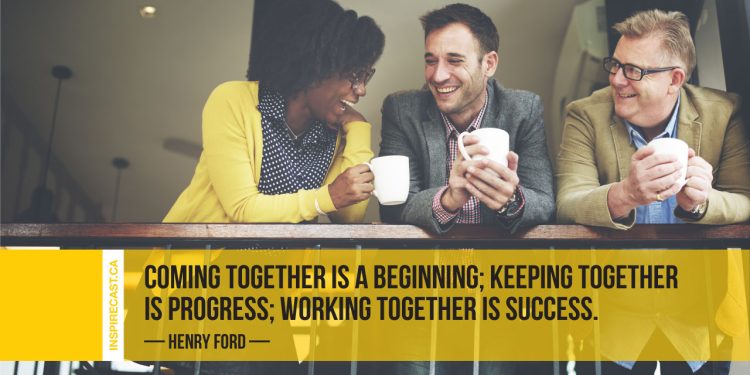 Coming together is a beginning; keeping together is progress; working together is success. ~ Henry Ford