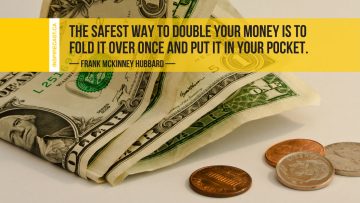 The safest way to double your money is to fold it over once and put it in your pocket. ~ Frank McKinney Hubbard