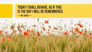 Today I shall behave, as if this is the day I will be remembered. ~ Dr. Seuss