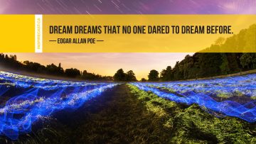 Dream dreams that no one dared to dream before. ~ Edgar Allan Poe