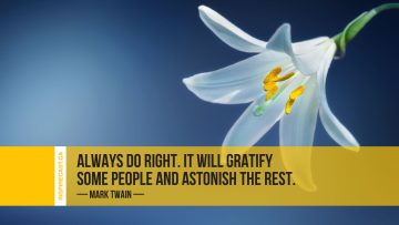 Always do right. It will gratify some people and astonish the rest. ~ Mark Twain