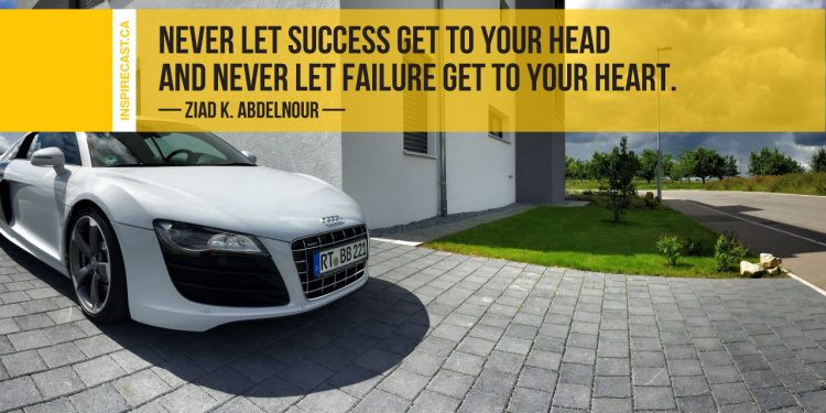 Never let success get to your head and never let failure get to your heart. ~ Ziad K. Abdelnour