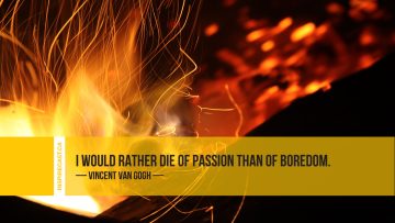 I would rather die of passion than of boredom. ~ Vincent Van Gogh