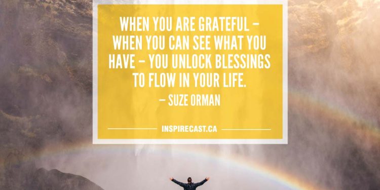 When you are grateful when you can see what you have you unlock blessings to flow in your life. — Suze Orman