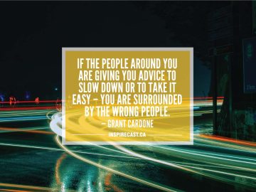 If the people around you are giving you advice to slow down or to take it easy â€“ you are surrounded by the wrong people. — Grant Cardone