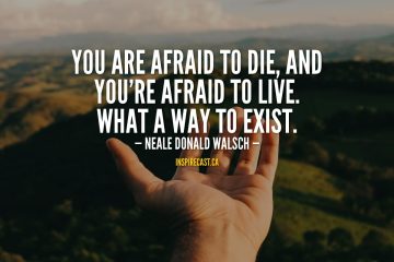You are afraid to die, and you're afraid to live. What a way to exist. - Neale Donald Walsch